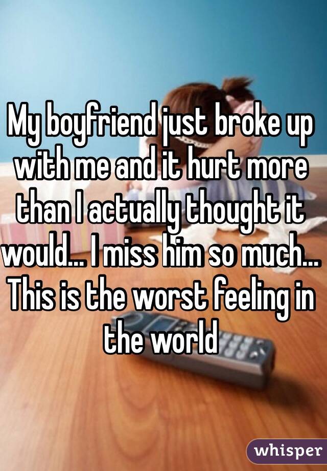 My boyfriend just broke up with me and it hurt more than I actually thought it would... I miss him so much... This is the worst feeling in the world 