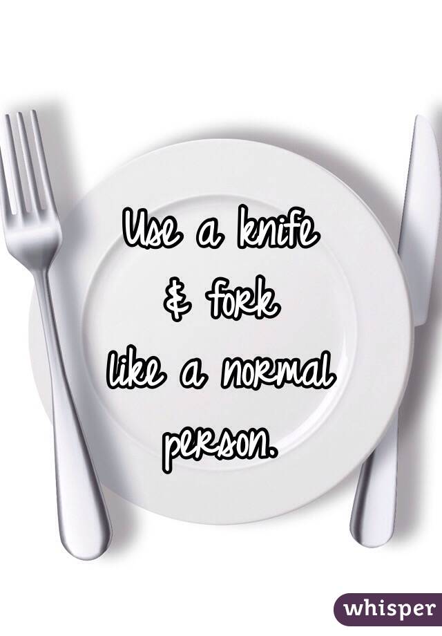 Use a knife
& fork
like a normal
person.