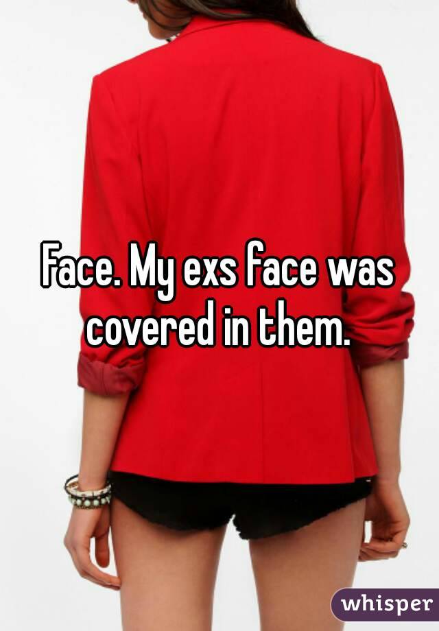 Face. My exs face was covered in them. 