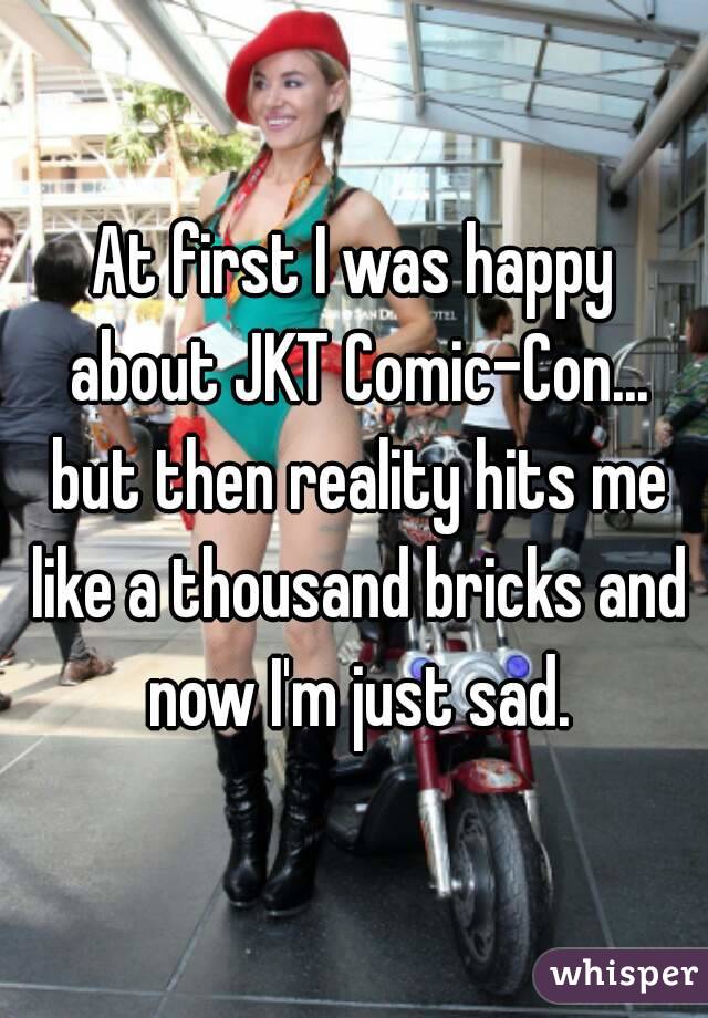 At first I was happy about JKT Comic-Con... but then reality hits me like a thousand bricks and now I'm just sad.