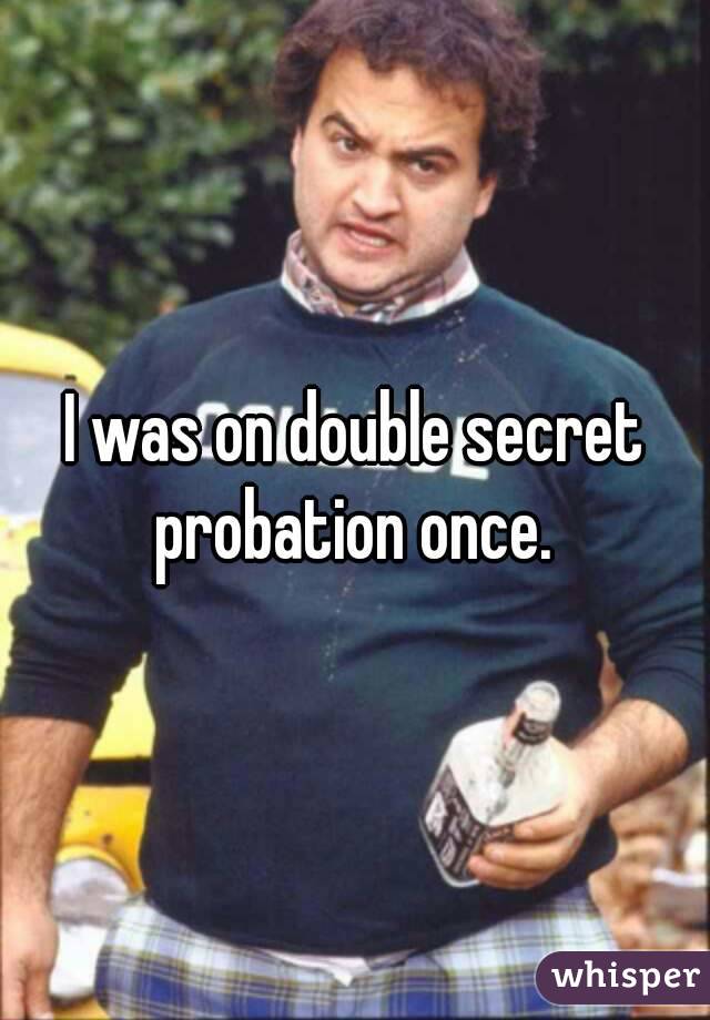 I was on double secret probation once. 