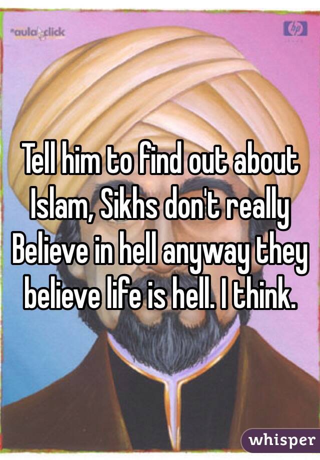 Tell him to find out about Islam, Sikhs don't really Believe in hell anyway they believe life is hell. I think.  