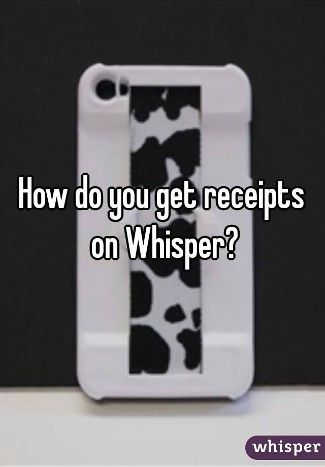 How do you get receipts on Whisper?