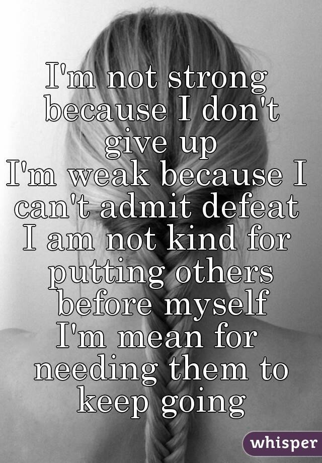 I'm not strong because I don't give up
I'm weak because I can't admit defeat 
I am not kind for putting others before myself
I'm mean for needing them to keep going