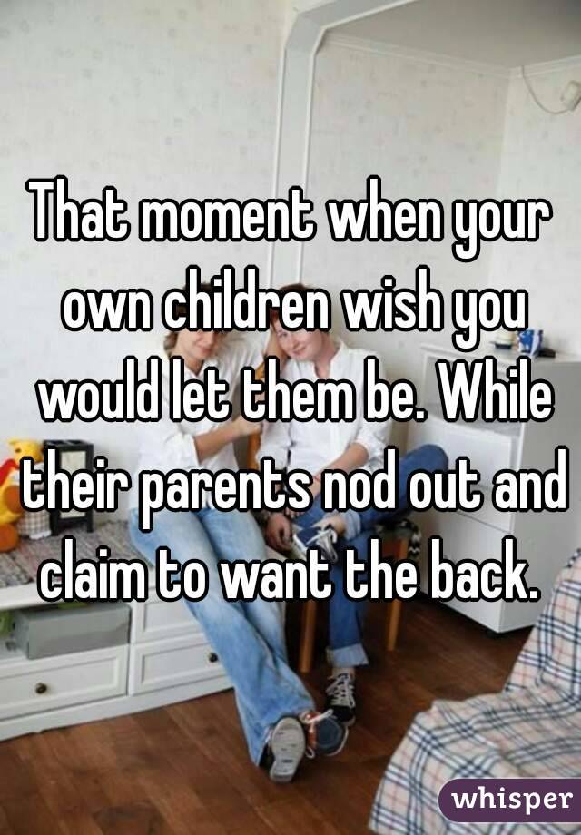 That moment when your own children wish you would let them be. While their parents nod out and claim to want the back. 