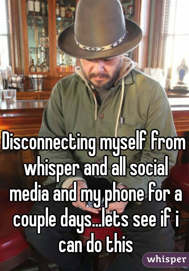 Disconnecting myself from whisper and all social media and my phone for a couple days...lets see if i can do this