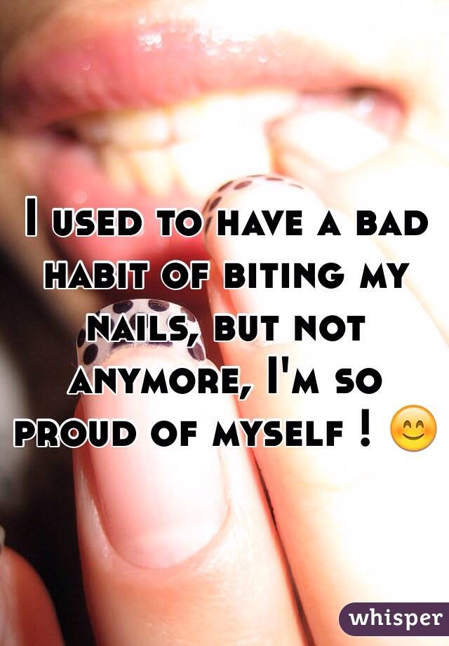 I used to have a bad habit of biting my nails, but not anymore, I'm so proud of myself ! 😊