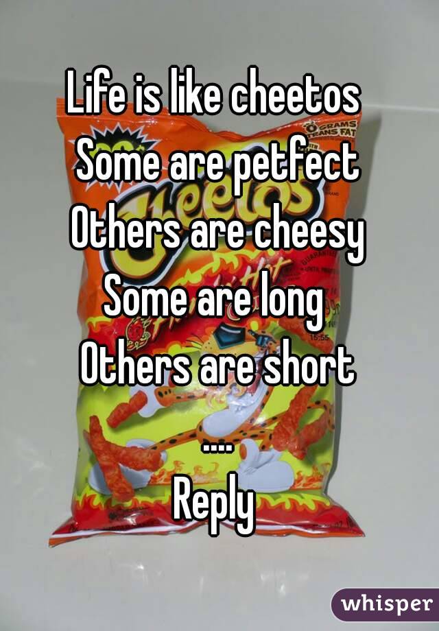Life is like cheetos 
Some are petfect
Others are cheesy
Some are long 
Others are short
....
Reply 