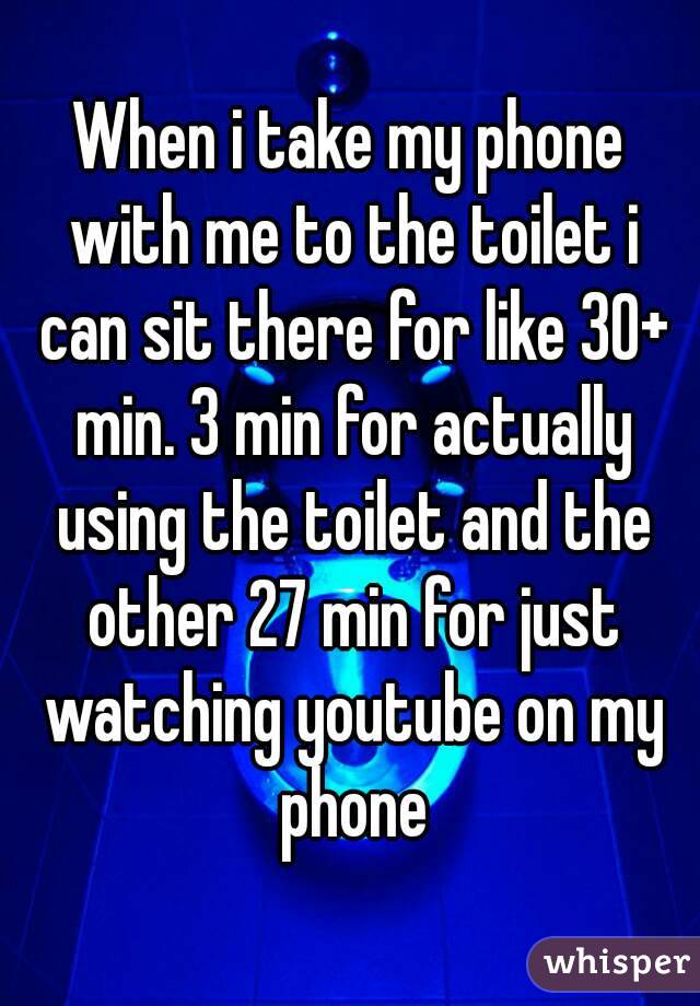 When i take my phone with me to the toilet i can sit there for like 30+ min. 3 min for actually using the toilet and the other 27 min for just watching youtube on my phone