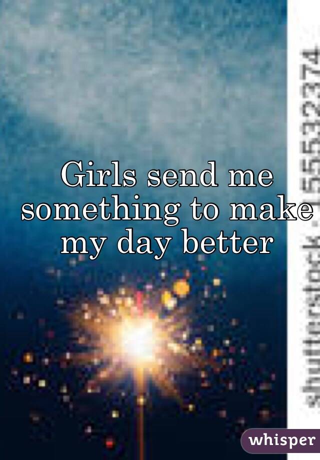 Girls send me something to make my day better