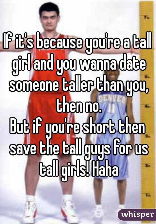 If it's because you're a tall girl and you wanna date someone taller than you, then no.
But if you're short then save the tall guys for us tall girls! Haha