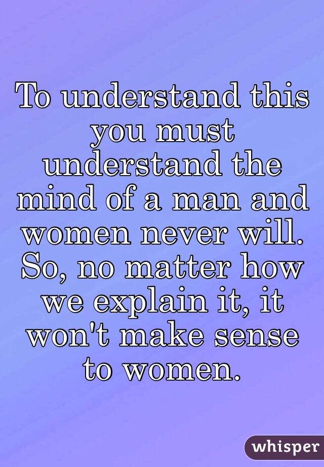To understand this you must understand the mind of a man and women never will. So, no matter how we explain it, it won't make sense to women. 