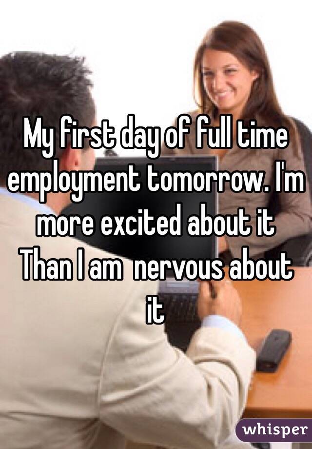 My first day of full time employment tomorrow. I'm more excited about it Than I am  nervous about it