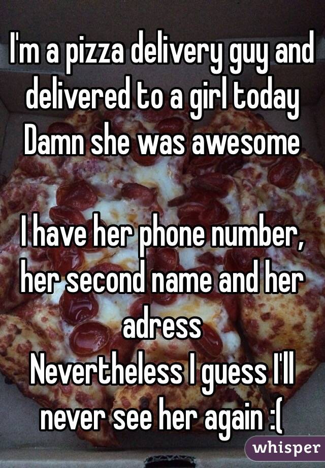 I'm a pizza delivery guy and delivered to a girl today
Damn she was awesome 

I have her phone number, her second name and her adress
Nevertheless I guess I'll never see her again :(