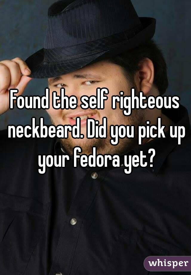 Found the self righteous neckbeard. Did you pick up your fedora yet?