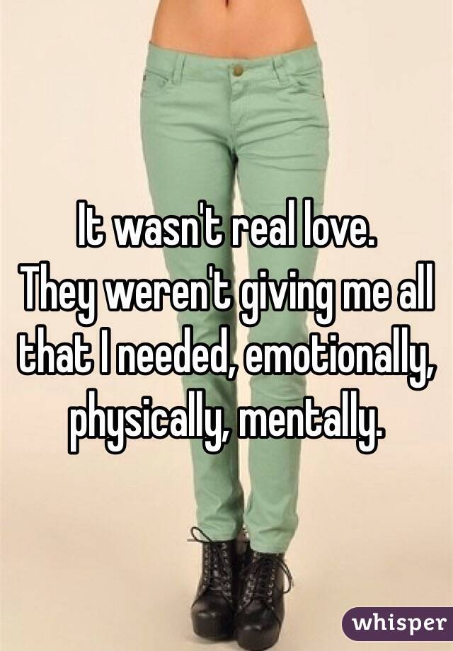 It wasn't real love.
They weren't giving me all that I needed, emotionally, physically, mentally.