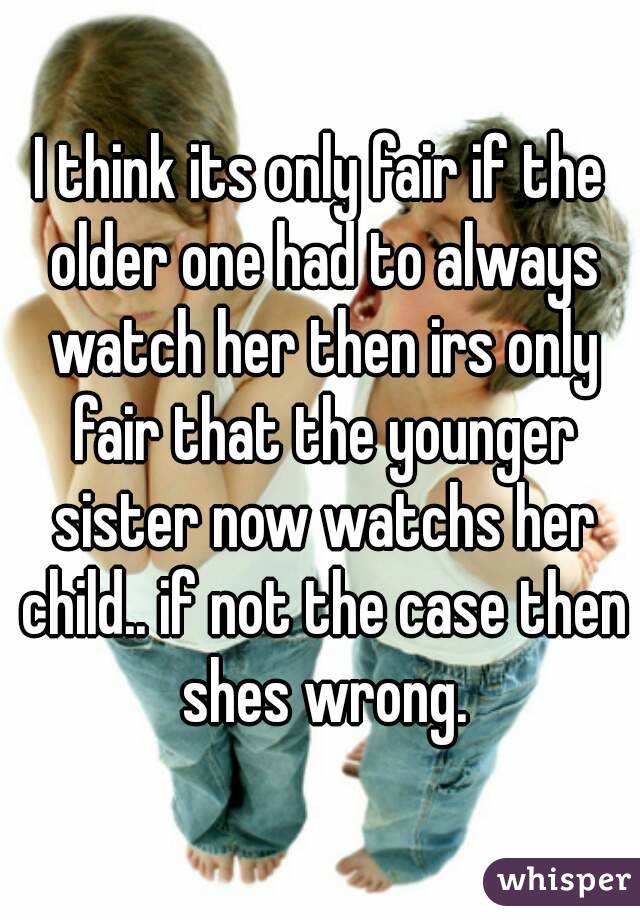 I think its only fair if the older one had to always watch her then irs only fair that the younger sister now watchs her child.. if not the case then shes wrong.