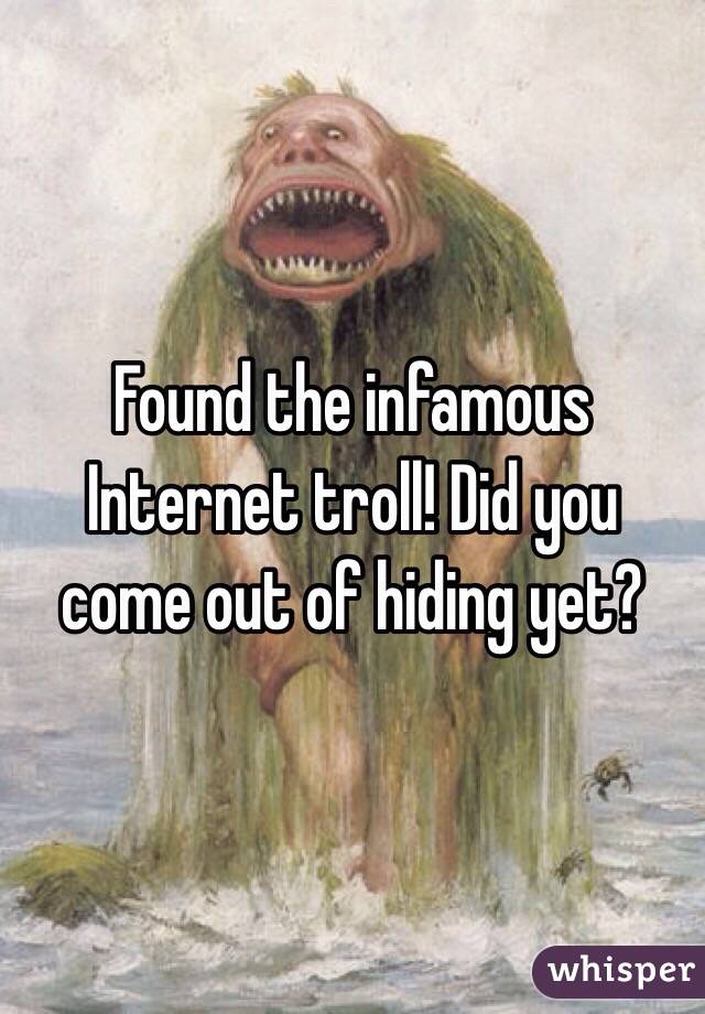 Found the infamous Internet troll! Did you come out of hiding yet?
