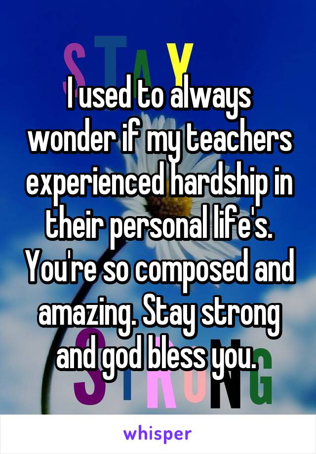 I used to always wonder if my teachers experienced hardship in their personal life's. You're so composed and amazing. Stay strong and god bless you. 