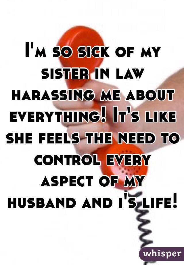 I'm so sick of my sister in law harassing me about everything! It's like she feels the need to control every aspect of my husband and i's life! 