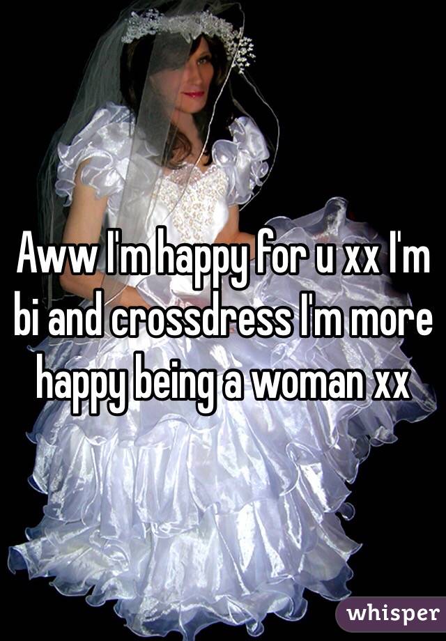 Aww I'm happy for u xx I'm bi and crossdress I'm more happy being a woman xx