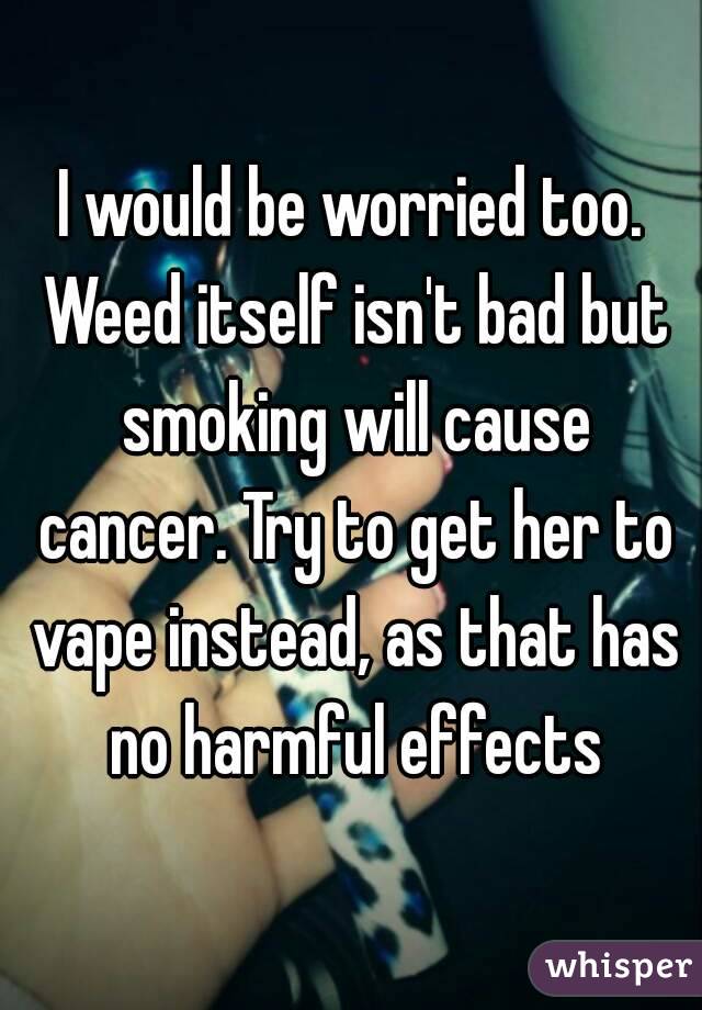 I would be worried too. Weed itself isn't bad but smoking will cause cancer. Try to get her to vape instead, as that has no harmful effects