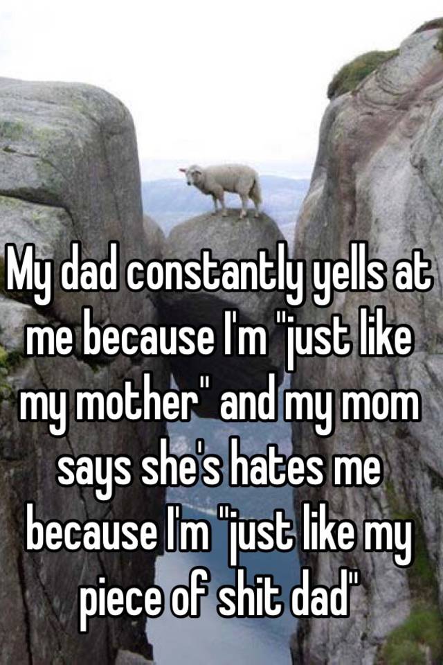 My Dad Constantly Yells At Me Because I M Quot Just Like My Mother Quot And My Mom Says She S Hates Me