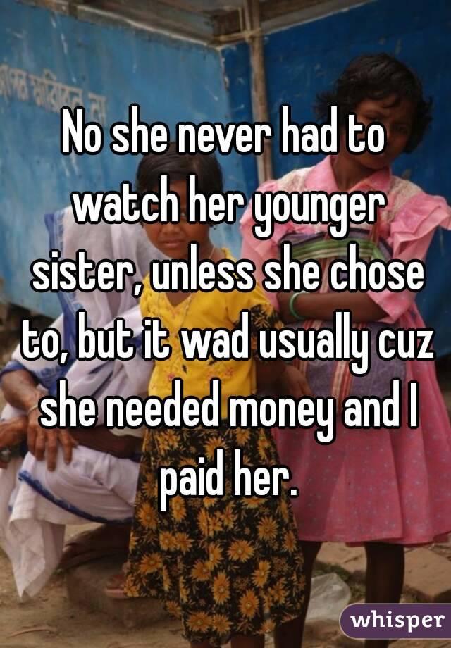 No she never had to watch her younger sister, unless she chose to, but it wad usually cuz she needed money and I paid her.