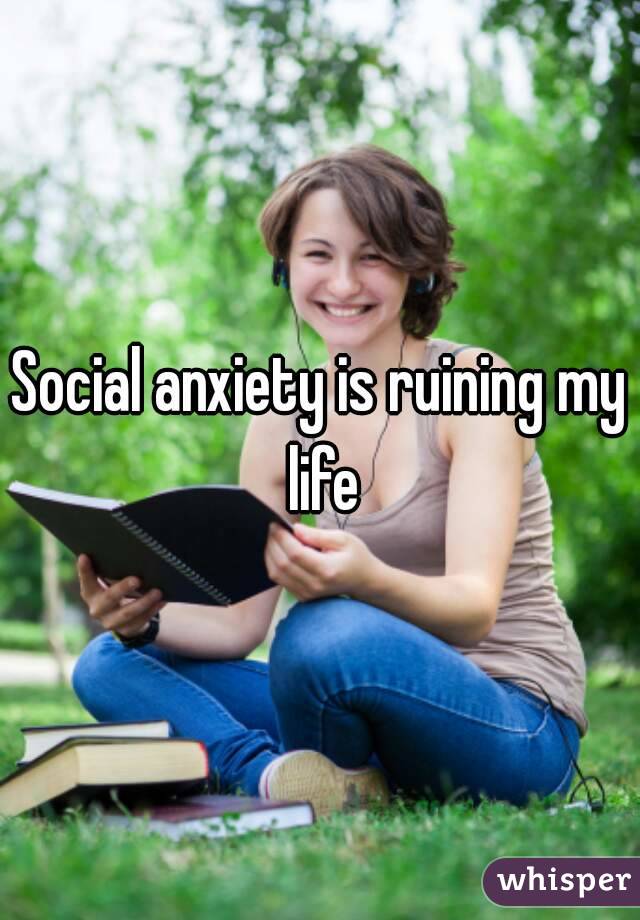 Social anxiety is ruining my life