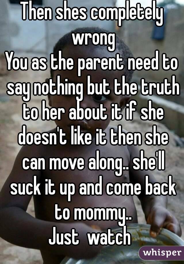 Then shes completely wrong
You as the parent need to say nothing but the truth to her about it if she doesn't like it then she can move along.. she'll suck it up and come back to mommy..
Just  watch 