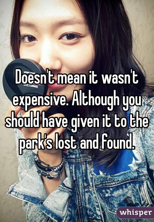 Doesn't mean it wasn't expensive. Although you should have given it to the park's lost and found. 