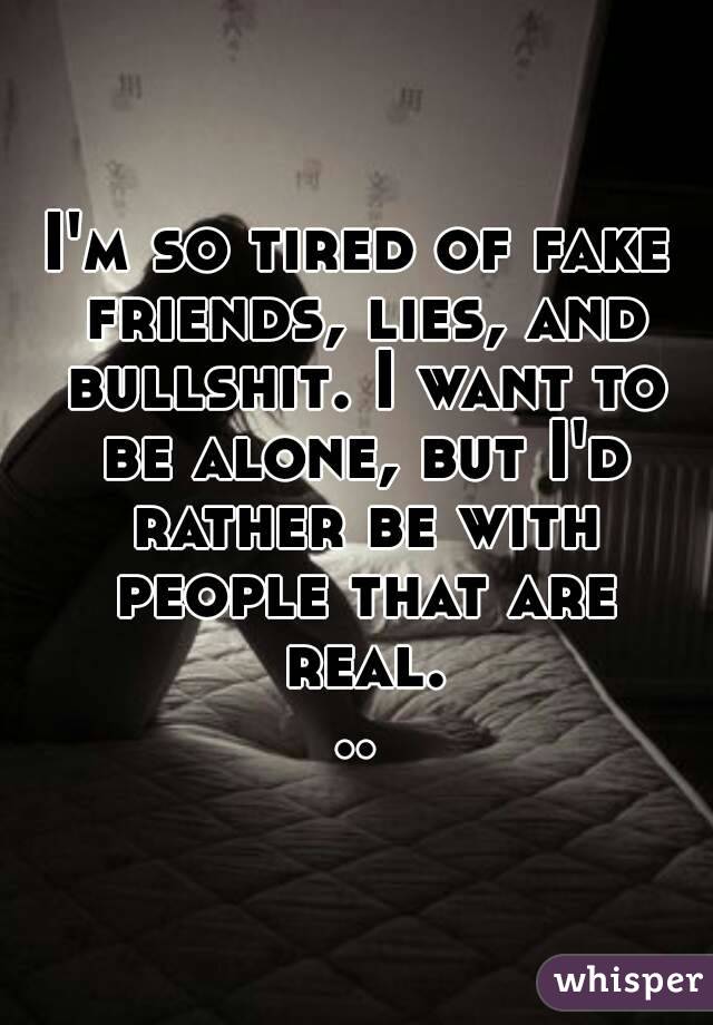 I'm so tired of fake friends, lies, and bullshit. I want to be alone, but I'd rather be with people that are real...