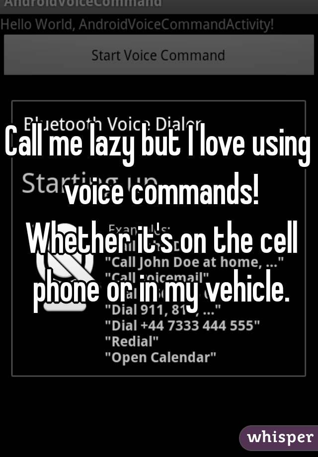 Call me lazy but I love using voice commands! Whether it's on the cell phone or in my vehicle.