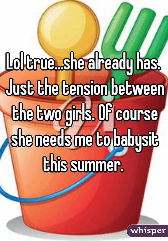 Lol true...she already has. Just the tension between the two girls. Of course she needs me to babysit this summer. 