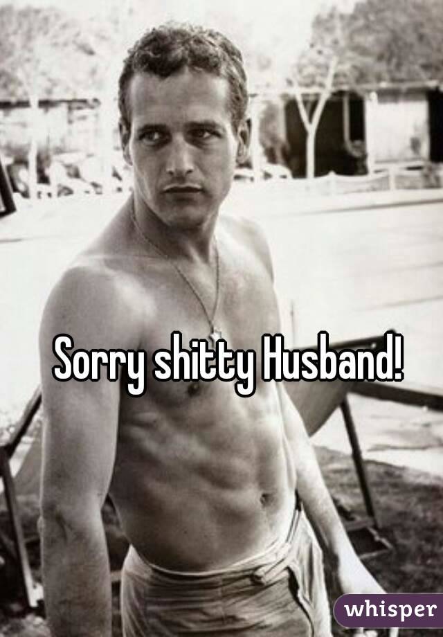 Sorry shitty Husband!