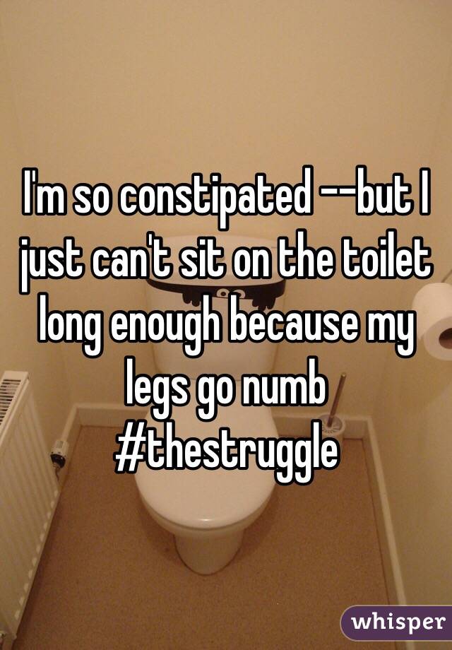 I'm so constipated --but I just can't sit on the toilet long enough because my legs go numb #thestruggle
