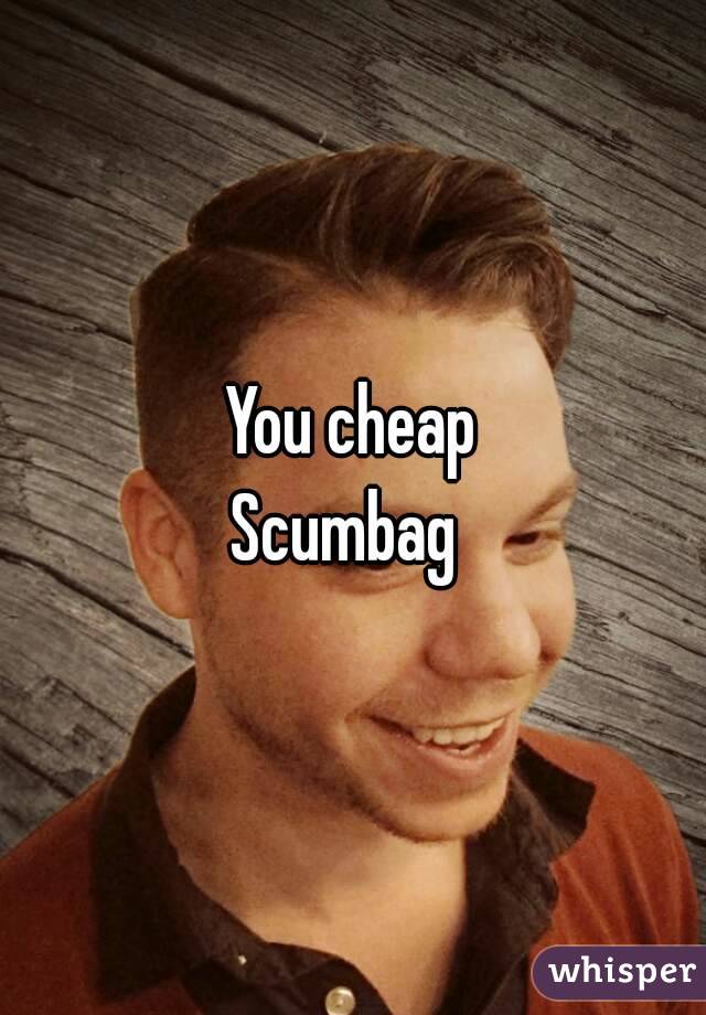 You cheap
Scumbag 
