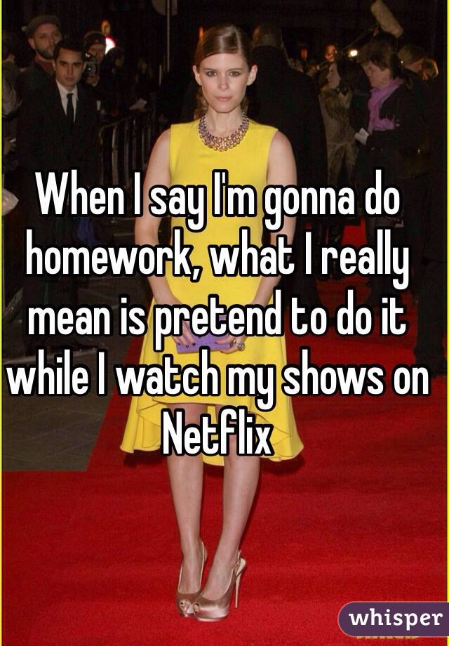 When I say I'm gonna do homework, what I really mean is pretend to do it while I watch my shows on Netflix 