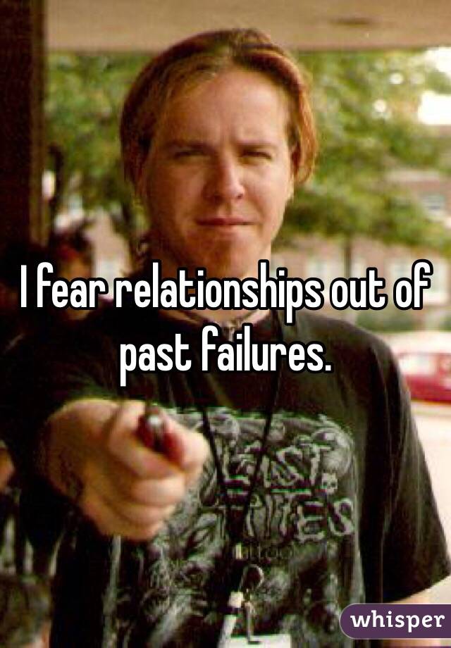 I fear relationships out of past failures. 