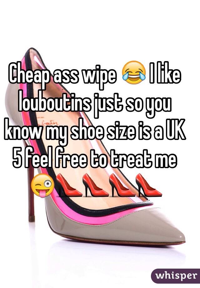 Cheap ass wipe 😂 I like louboutins just so you know my shoe size is a UK 5 feel free to treat me 😜👠👠👠👠