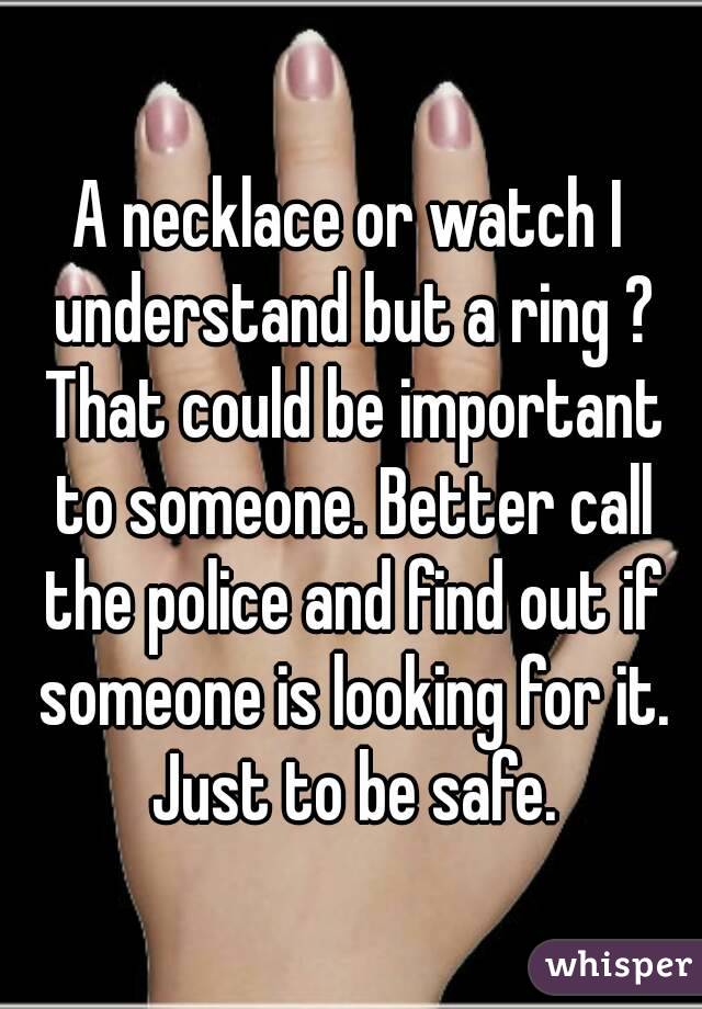 A necklace or watch I understand but a ring ? That could be important to someone. Better call the police and find out if someone is looking for it. Just to be safe.