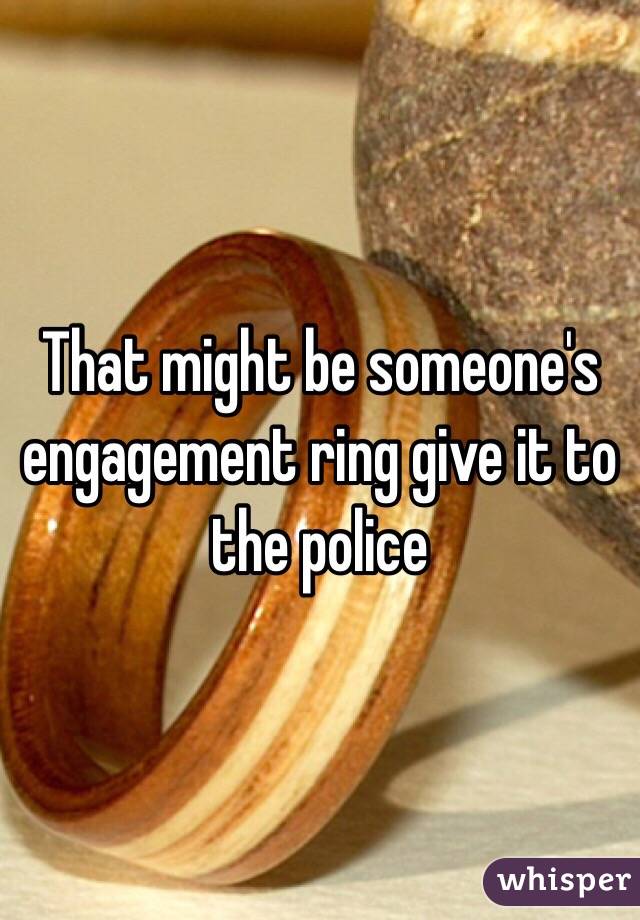 That might be someone's engagement ring give it to the police 