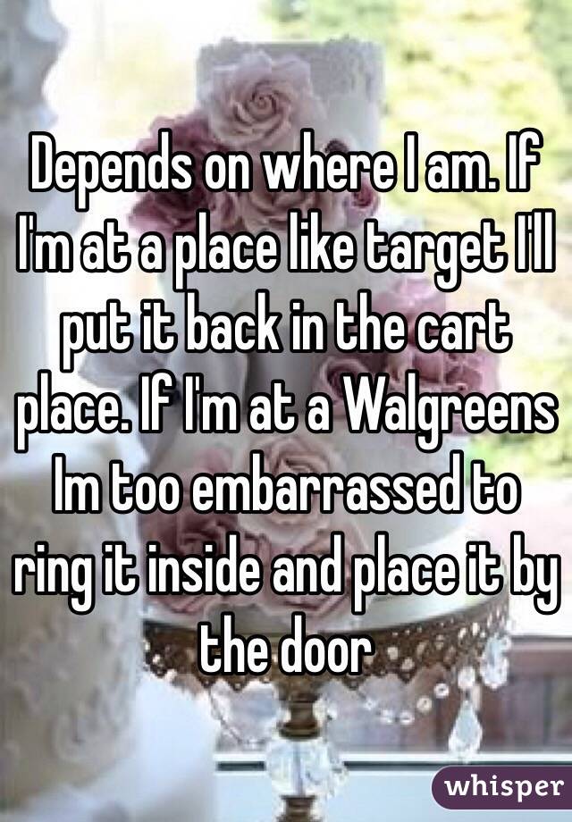 Depends on where I am. If I'm at a place like target I'll put it back in the cart place. If I'm at a Walgreens Im too embarrassed to ring it inside and place it by the door