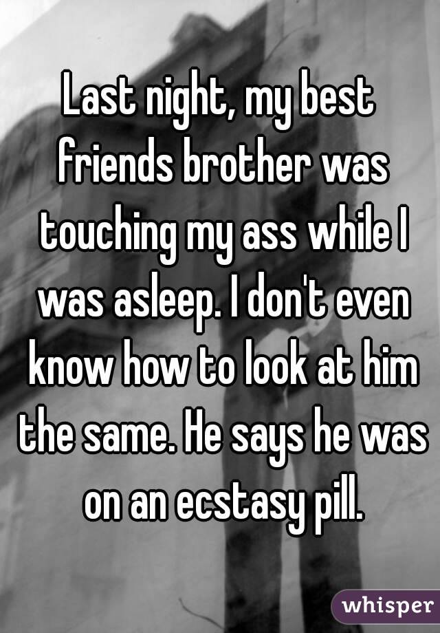 Last night, my best friends brother was touching my ass while I was asleep. I don't even know how to look at him the same. He says he was on an ecstasy pill.