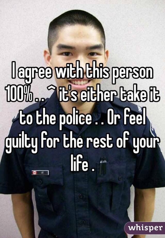 I agree with this person 100% . . ^ it's either take it to the police . . Or feel guilty for the rest of your life .