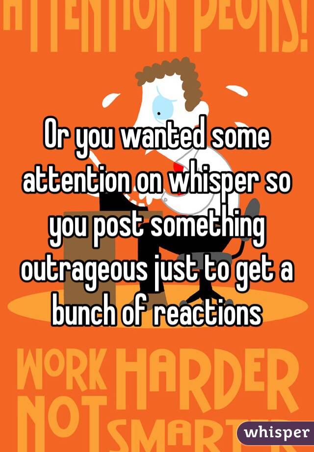 Or you wanted some attention on whisper so you post something outrageous just to get a bunch of reactions 
