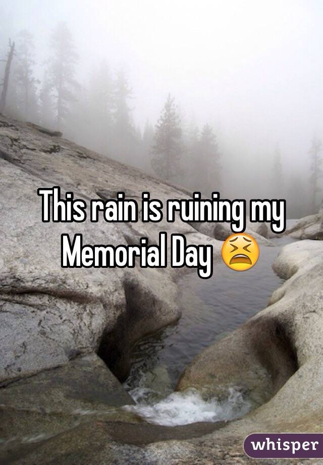 This rain is ruining my Memorial Day 😫