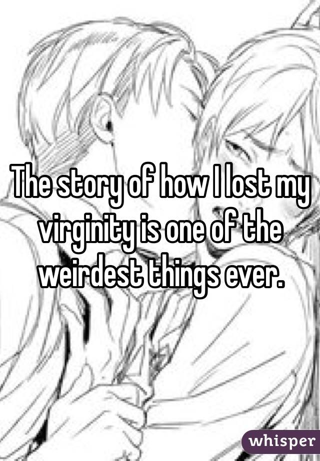 The story of how I lost my virginity is one of the weirdest things ever.