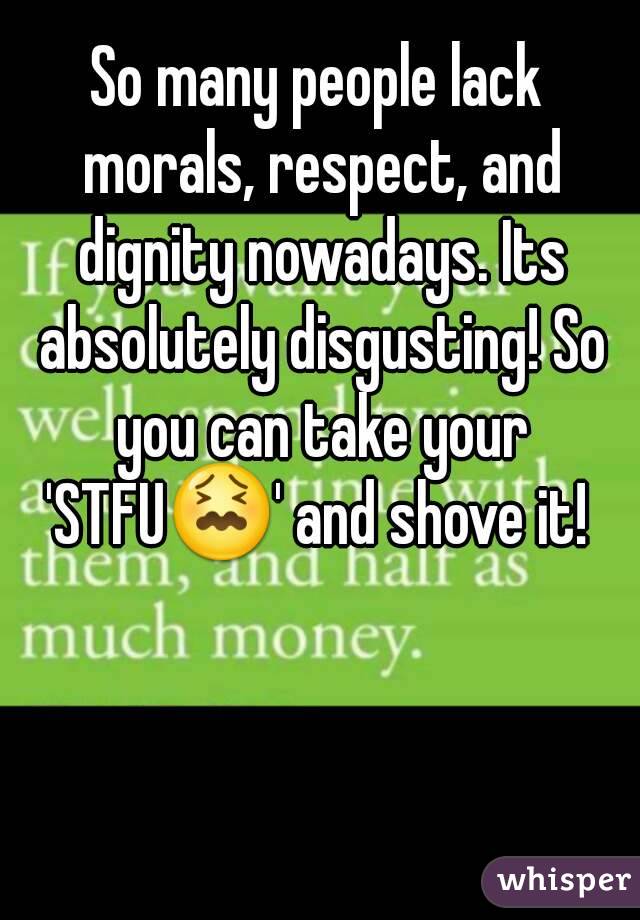 So many people lack morals, respect, and dignity nowadays. Its absolutely disgusting! So you can take your 'STFU😖' and shove it! 