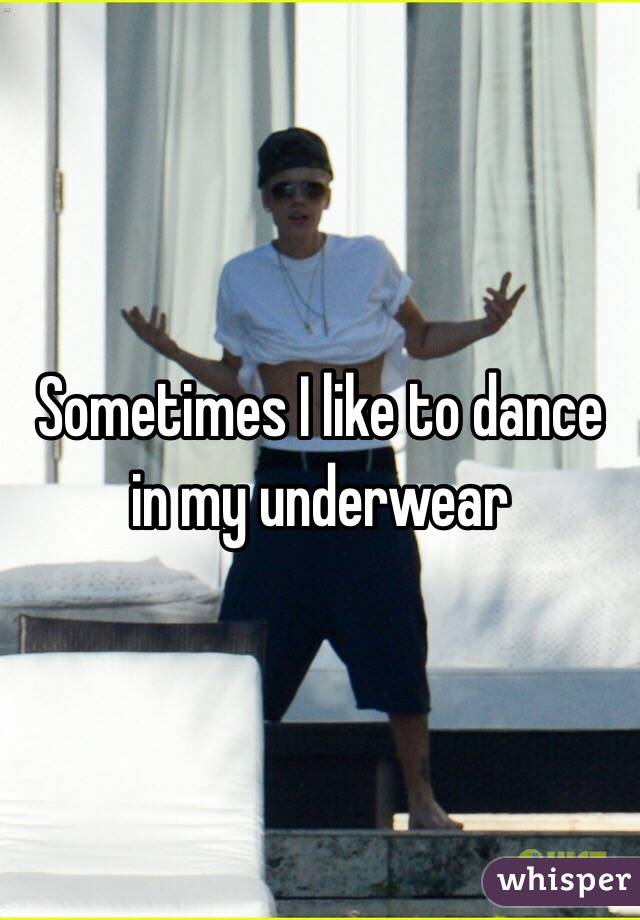 Sometimes I like to dance in my underwear 